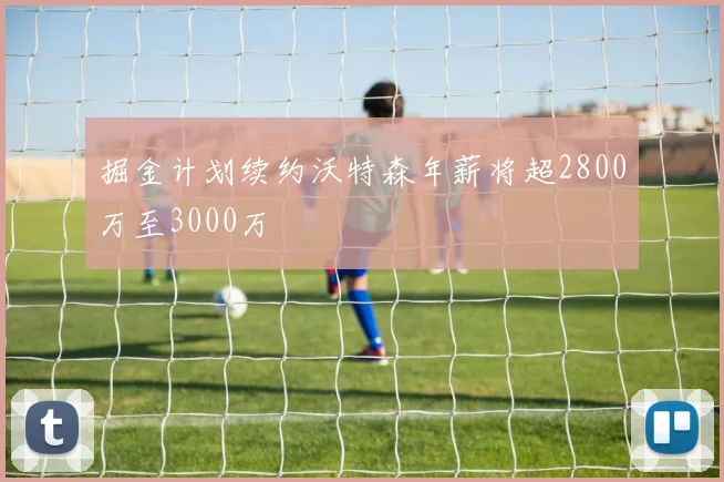 掘金计划续约沃特森年薪将超2800万至3000万