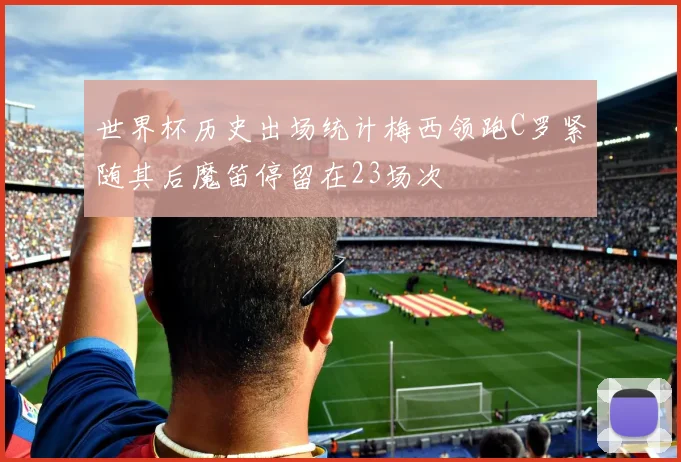 世界杯历史出场统计梅西领跑C罗紧随其后魔笛停留在23场次