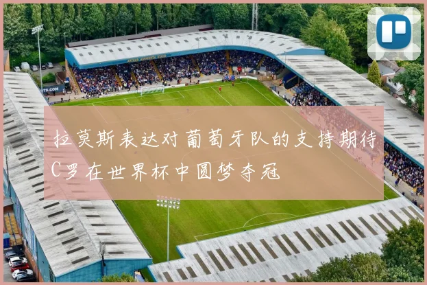 拉莫斯表达对葡萄牙队的支持期待C罗在世界杯中圆梦夺冠
