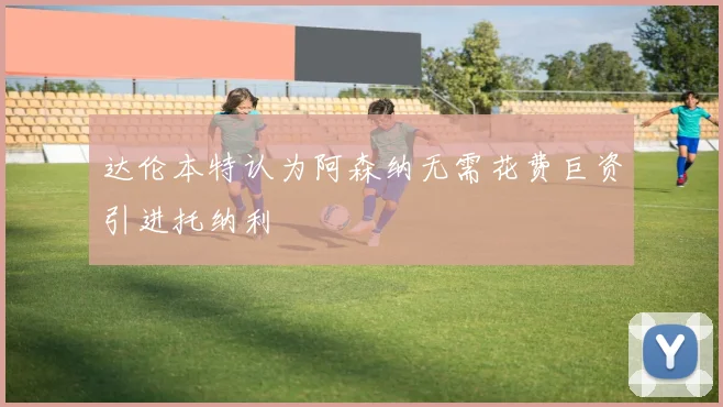 达伦本特认为阿森纳无需花费巨资引进托纳利