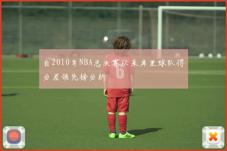 自2010年NBA总决赛以来库里球队得分差领先榜分析