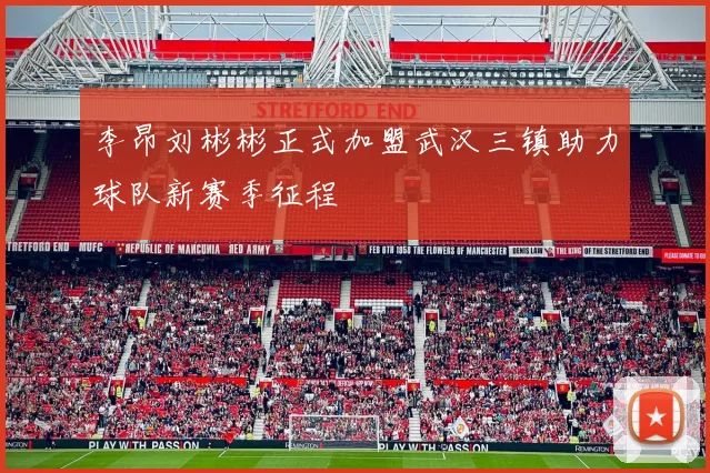 李昂刘彬彬正式加盟武汉三镇助力球队新赛季征程