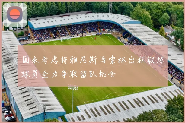 国米考虑将雅尼斯马索林出租锻炼球员全力争取留队机会