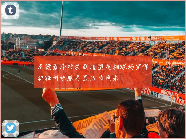 尼德豪泽短发新造型亮相球场穿保护靴训练服尽显活力风采