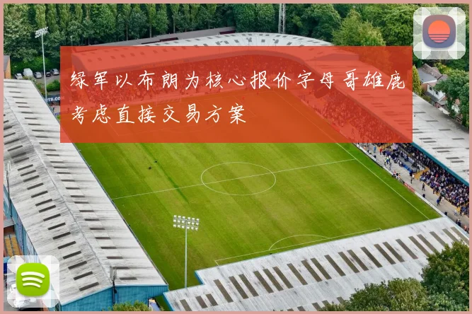 绿军以布朗为核心报价字母哥雄鹿考虑直接交易方案