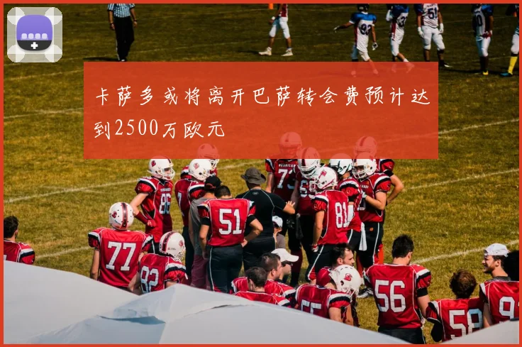 卡萨多或将离开巴萨转会费预计达到2500万欧元