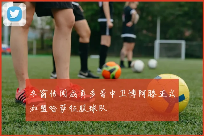 冬窗传闻成真多哥中卫博阿滕正式加盟哈萨征服球队