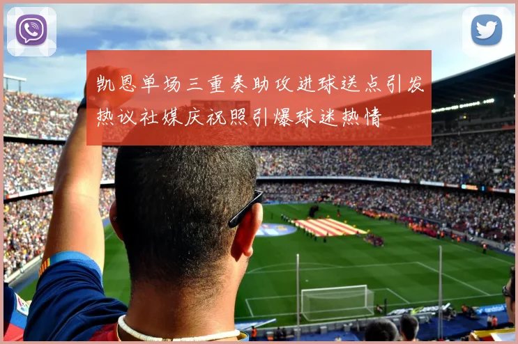 凯恩单场三重奏助攻进球送点引发热议社媒庆祝照引爆球迷热情