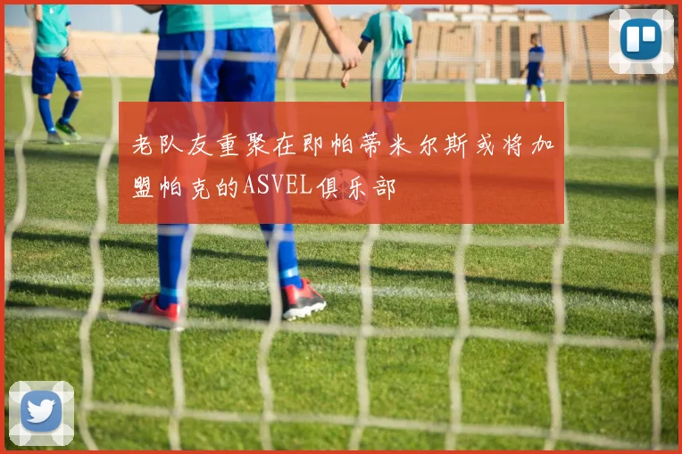 老队友重聚在即帕蒂米尔斯或将加盟帕克的ASVEL俱乐部