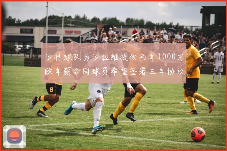沙特球队为沙拉维提供两年1000万欧年薪合同球员希望签署三年协议