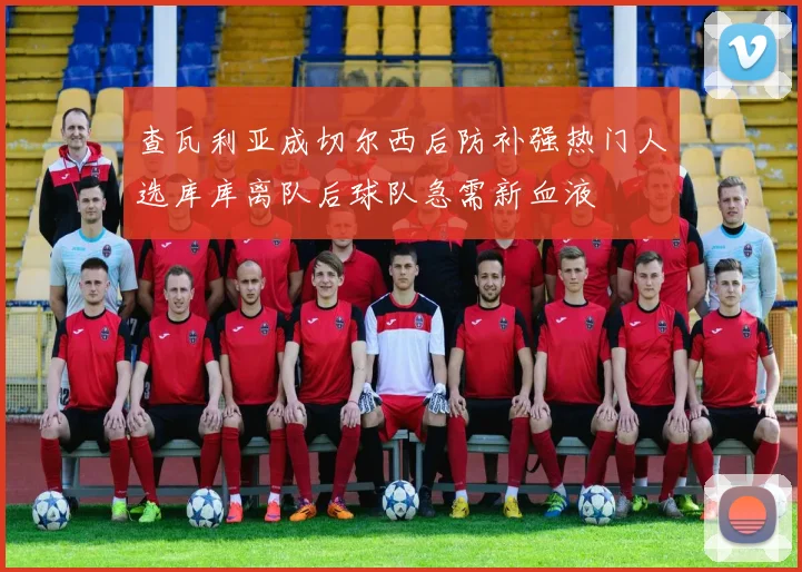 查瓦利亚成切尔西后防补强热门人选库库离队后球队急需新血液