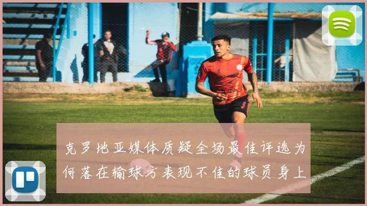 克罗地亚媒体质疑全场最佳评选为何落在输球方表现不佳的球员身上
