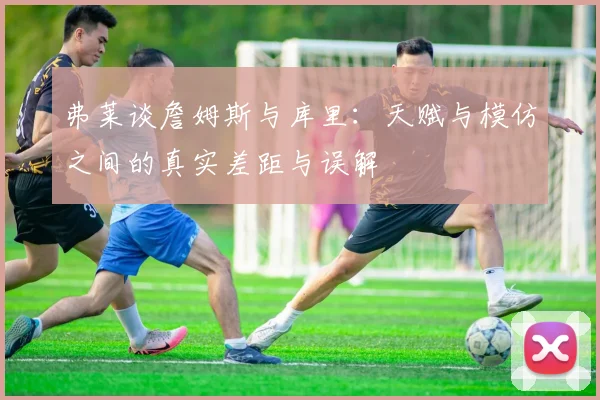 弗莱谈詹姆斯与库里：天赋与模仿之间的真实差距与误解