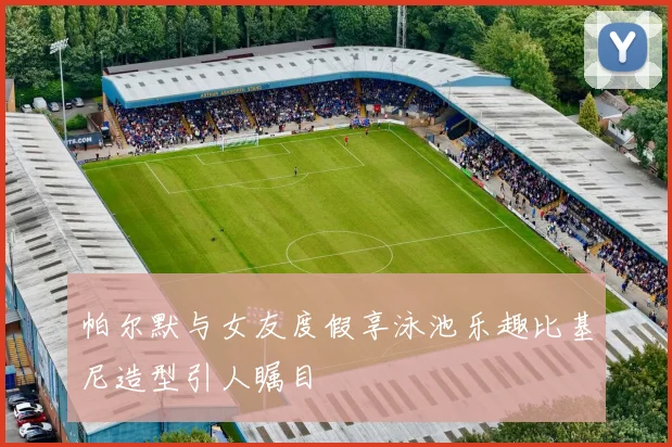 帕尔默与女友度假享泳池乐趣比基尼造型引人瞩目