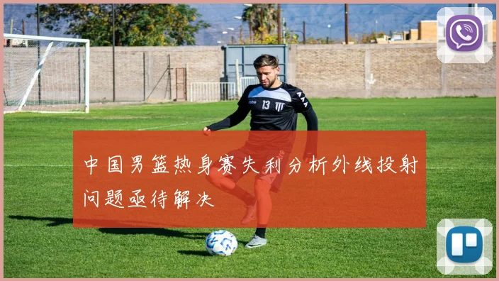 中国男篮热身赛失利分析外线投射问题亟待解决