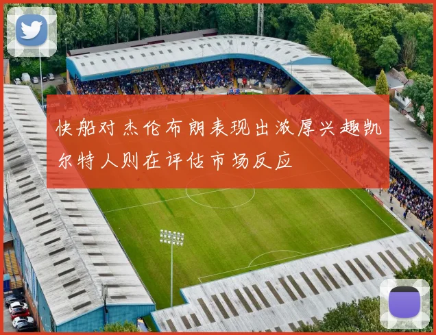 快船对杰伦布朗表现出浓厚兴趣凯尔特人则在评估市场反应