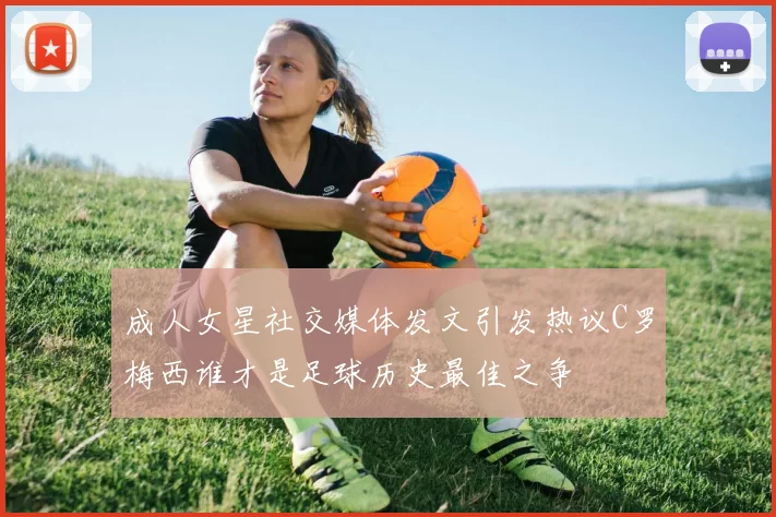 成人女星社交媒体发文引发热议C罗梅西谁才是足球历史最佳之争