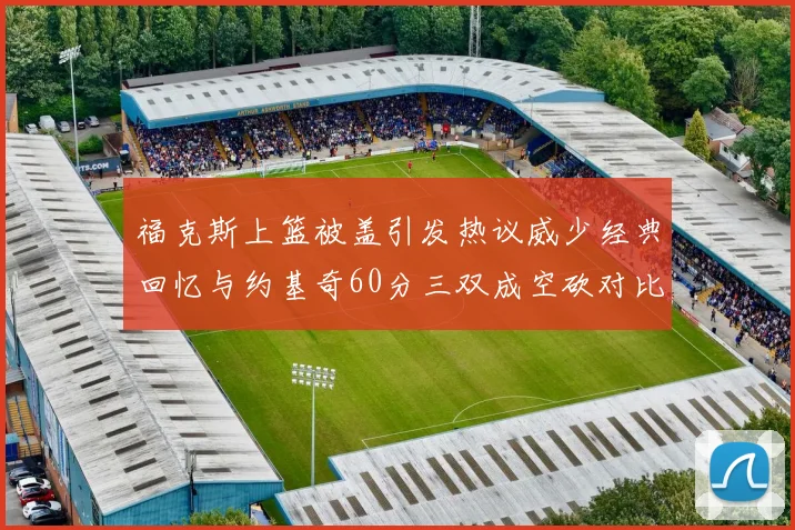福克斯上篮被盖引发热议威少经典回忆与约基奇60分三双成空砍对比