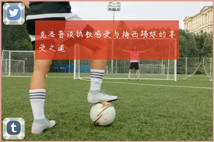 克洛普谈执教感受与梅西踢球的享受之道
