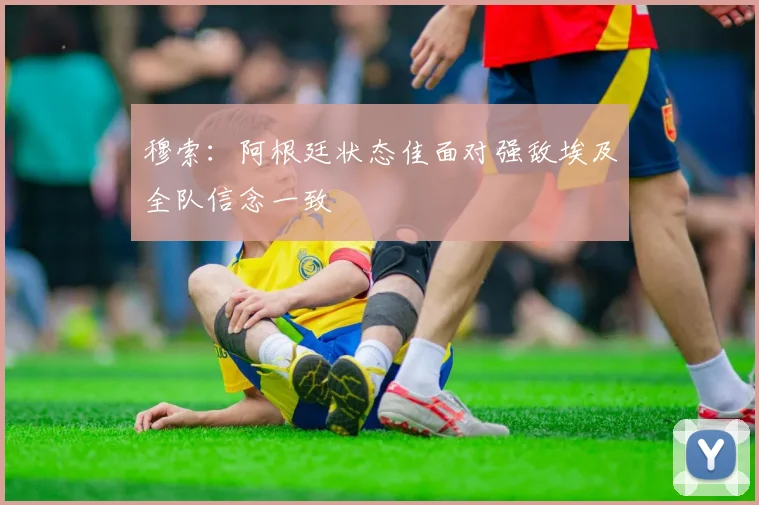 穆索：阿根廷状态佳面对强敌埃及全队信念一致